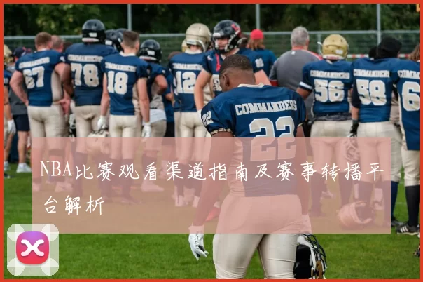 NBA比赛观看渠道指南及赛事转播平台解析