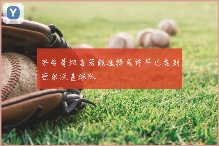 字母哥坦言若能选择或许早已告别密尔沃基球队