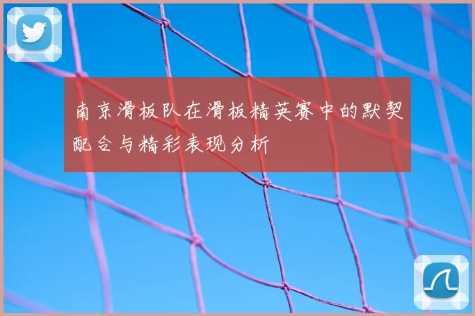 南京滑板队在滑板精英赛中的默契配合与精彩表现分析