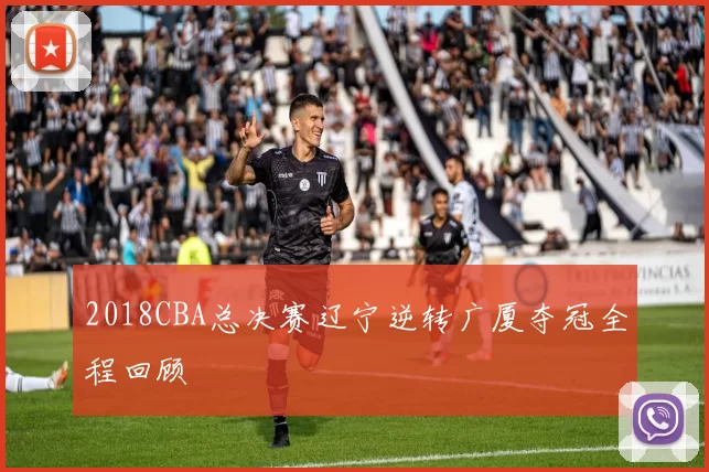 2018CBA总决赛辽宁逆转广厦夺冠全程回顾