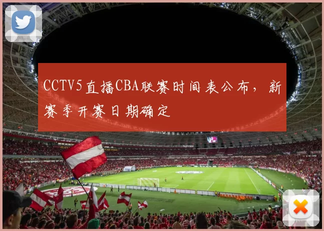 CCTV5直播CBA联赛时间表公布，新赛季开赛日期确定