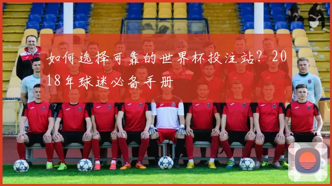 如何选择可靠的世界杯投注站？2018年球迷必备手册