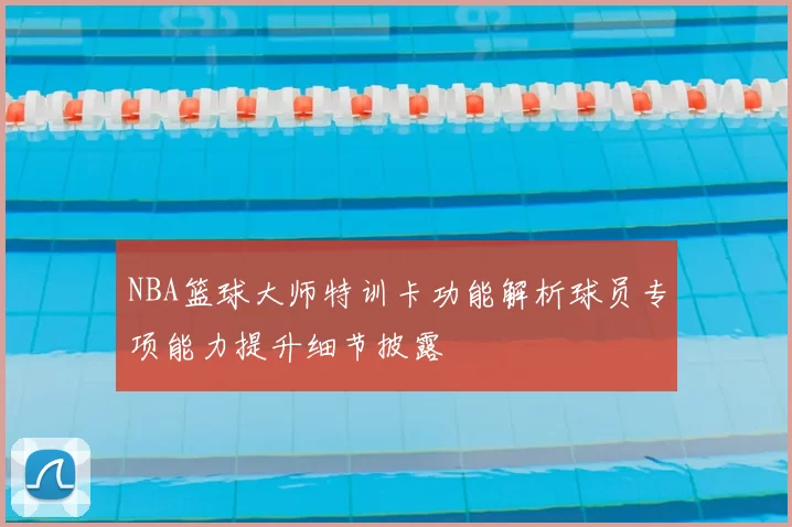 NBA篮球大师特训卡功能解析球员专项能力提升细节披露