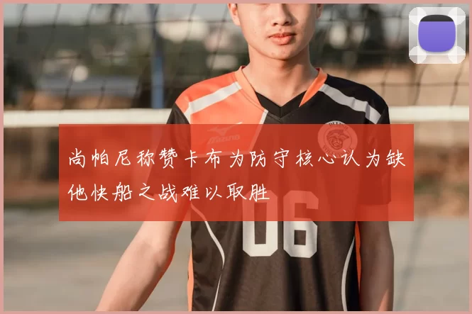 尚帕尼称赞卡布为防守核心认为缺他快船之战难以取胜