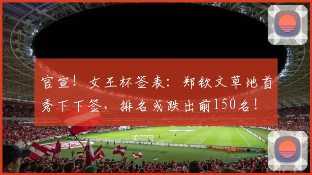 官宣！女王杯签表：郑钦文草地首秀下下签，排名或跌出前150名！