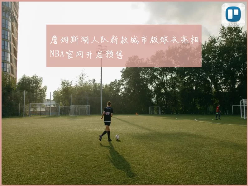 詹姆斯湖人队新款城市版球衣亮相NBA官网开启预售