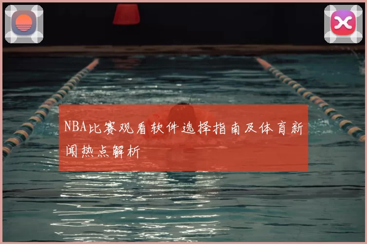 NBA比赛观看软件选择指南及体育新闻热点解析