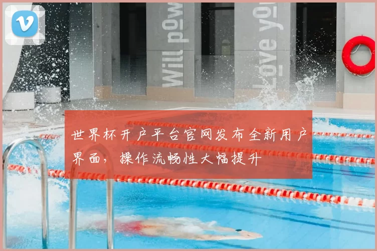 世界杯开户平台官网发布全新用户界面，操作流畅性大幅提升