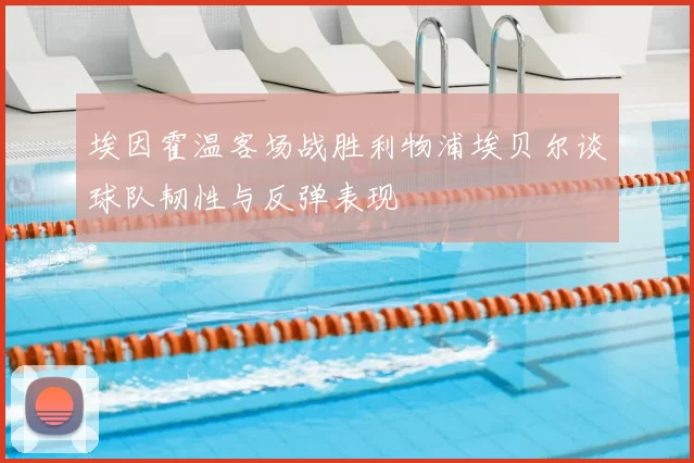埃因霍温客场战胜利物浦埃贝尔谈球队韧性与反弹表现