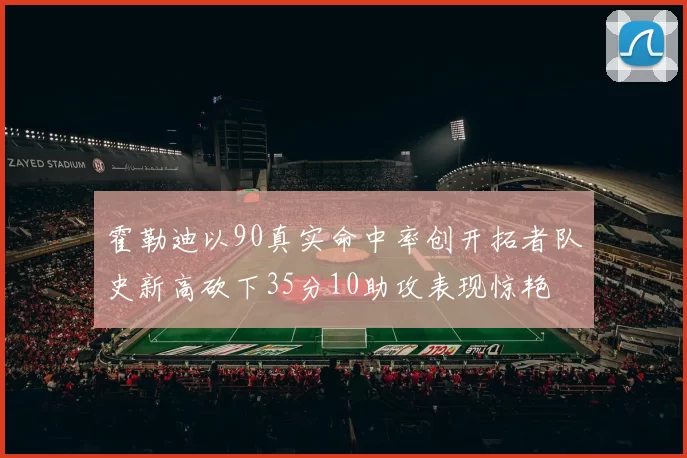 霍勒迪以90真实命中率创开拓者队史新高砍下35分10助攻表现惊艳