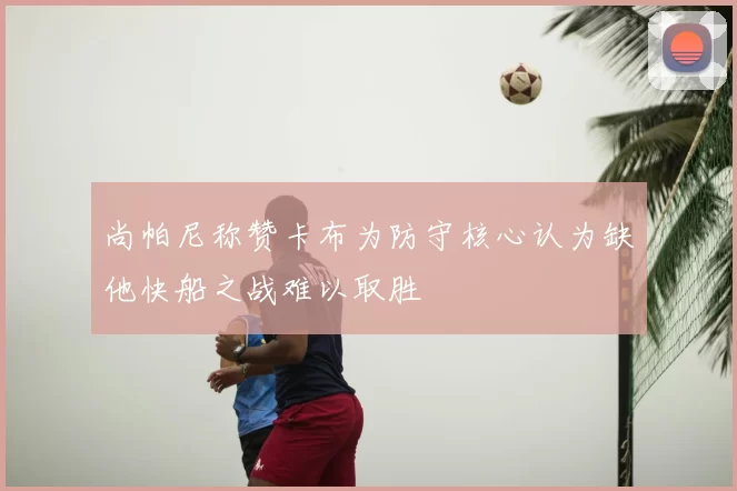 尚帕尼称赞卡布为防守核心认为缺他快船之战难以取胜