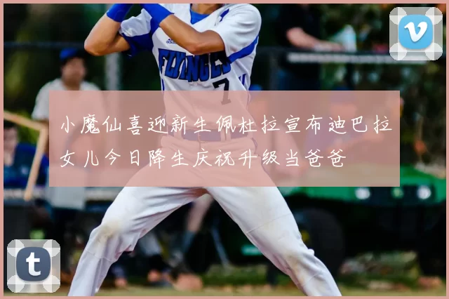 小魔仙喜迎新生佩杜拉宣布迪巴拉女儿今日降生庆祝升级当爸爸