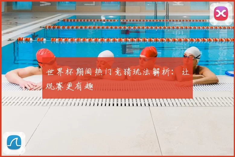 世界杯期间热门竞猜玩法解析：让观赛更有趣