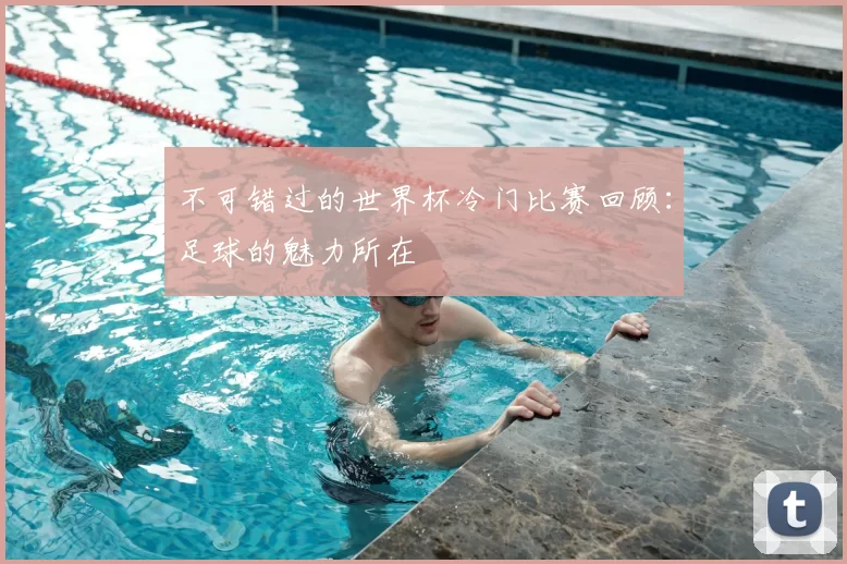 不可错过的世界杯冷门比赛回顾：足球的魅力所在