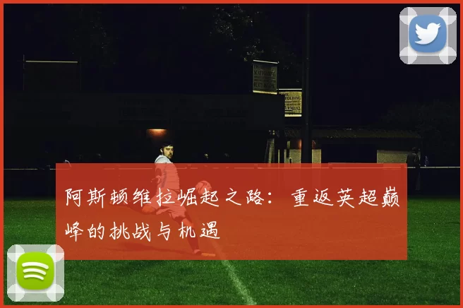 阿斯顿维拉崛起之路：重返英超巅峰的挑战与机遇