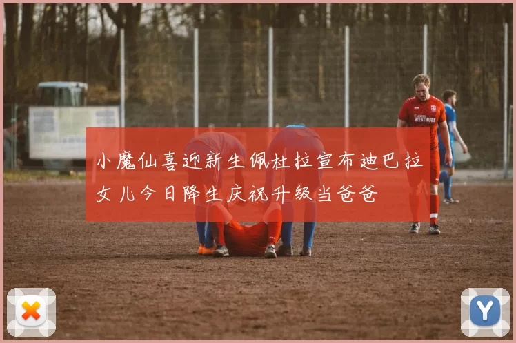 小魔仙喜迎新生佩杜拉宣布迪巴拉女儿今日降生庆祝升级当爸爸