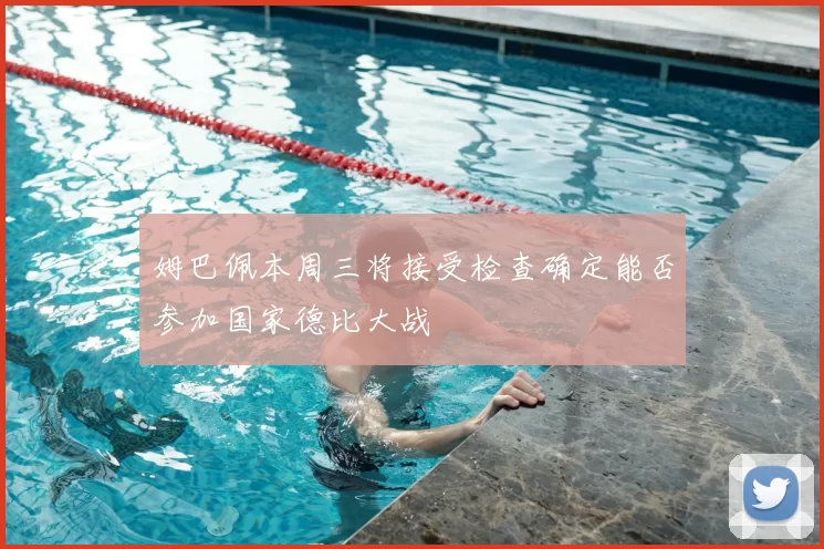 姆巴佩本周三将接受检查确定能否参加国家德比大战