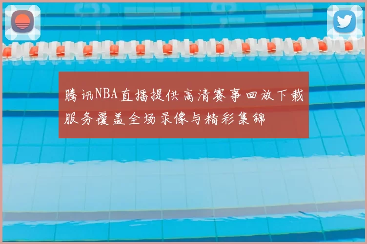 腾讯NBA直播提供高清赛事回放下载服务覆盖全场录像与精彩集锦
