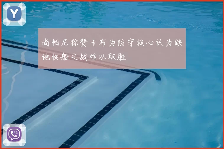 尚帕尼称赞卡布为防守核心认为缺他快船之战难以取胜