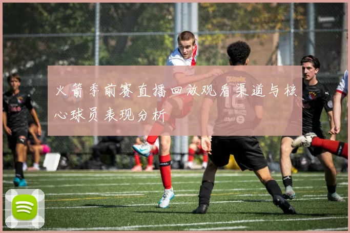 火箭季前赛直播回放观看渠道与核心球员表现分析
