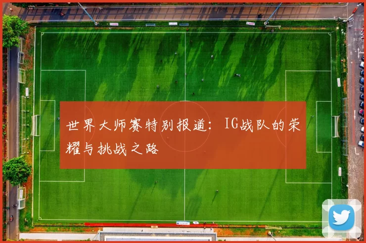 世界大师赛特别报道：IG战队的荣耀与挑战之路