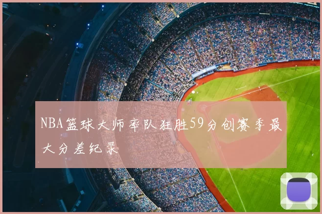 NBA篮球大师率队狂胜59分创赛季最大分差纪录