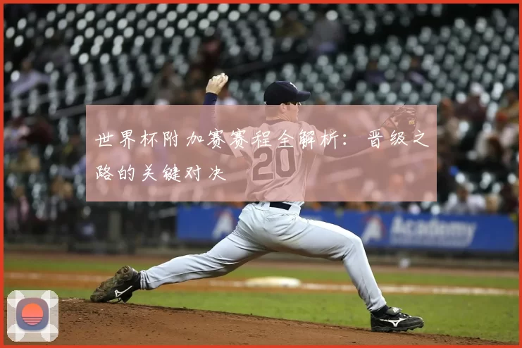 世界杯附加赛赛程全解析：晋级之路的关键对决