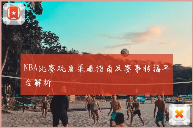 NBA比赛观看渠道指南及赛事转播平台解析