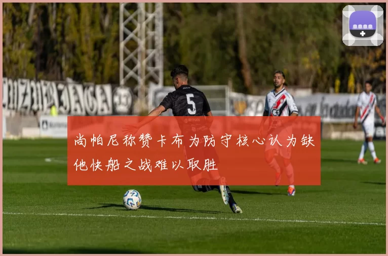尚帕尼称赞卡布为防守核心认为缺他快船之战难以取胜