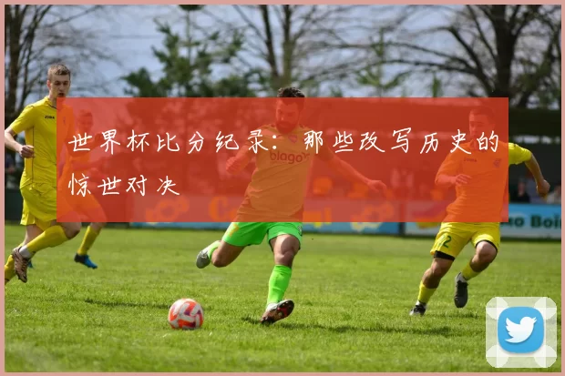 世界杯比分纪录：那些改写历史的惊世对决