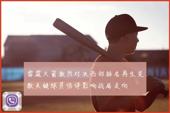 雷霆火箭激烈对决西部排名再生变数关键球员伤停影响战局走向