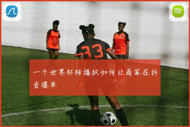 一个世界杯转播权如何让商家在抖音爆单