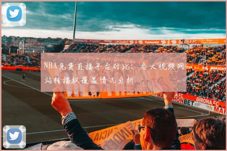 NBA免费直播平台对比：各大视频网站转播权覆盖情况分析