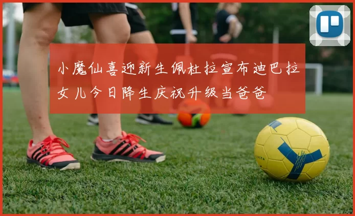 小魔仙喜迎新生佩杜拉宣布迪巴拉女儿今日降生庆祝升级当爸爸