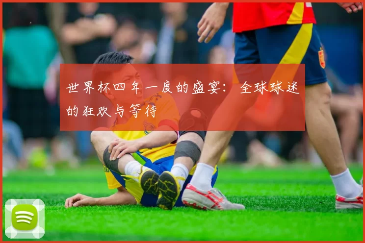 世界杯四年一度的盛宴：全球球迷的狂欢与等待