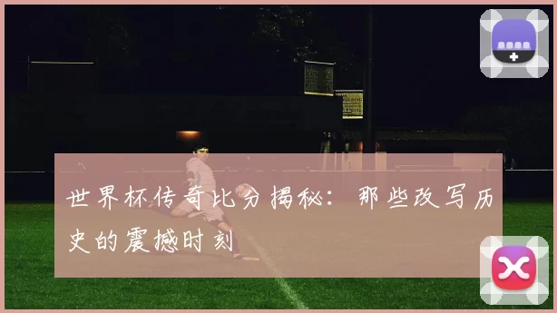 世界杯传奇比分揭秘：那些改写历史的震撼时刻