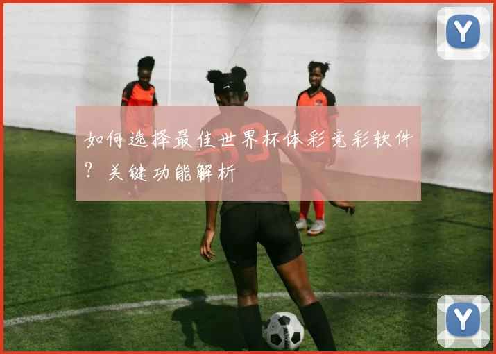 如何选择最佳世界杯体彩竞彩软件?关键功能解析