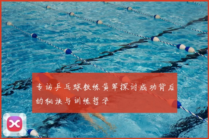 专访乒乓球教练黄军探讨成功背后的秘诀与训练哲学