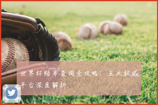 世界杯赔率查询全攻略:五大权威平台深度解析