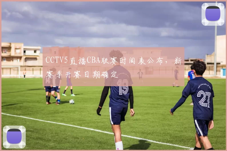 CCTV5直播CBA联赛时间表公布，新赛季开赛日期确定