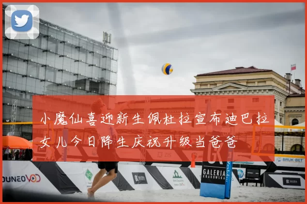 小魔仙喜迎新生佩杜拉宣布迪巴拉女儿今日降生庆祝升级当爸爸