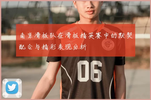 南京滑板队在滑板精英赛中的默契配合与精彩表现分析