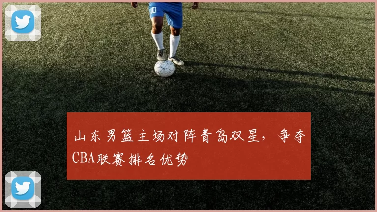 山东男篮主场对阵青岛双星，争夺CBA联赛排名优势