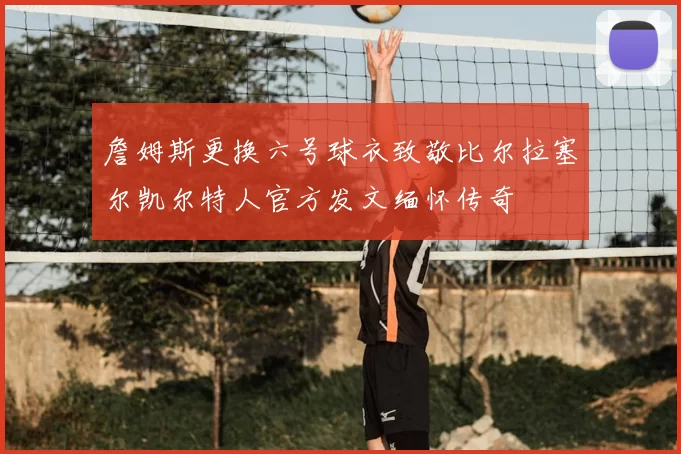 詹姆斯更换六号球衣致敬比尔拉塞尔凯尔特人官方发文缅怀传奇