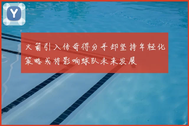 火箭引入传奇得分手却坚持年轻化策略或将影响球队未来发展
