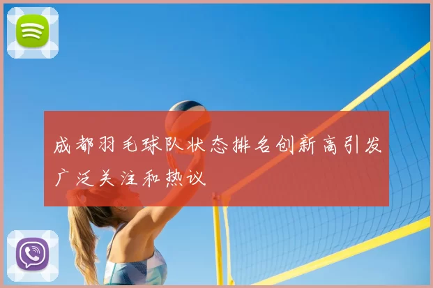 成都羽毛球队状态排名创新高引发广泛关注和热议