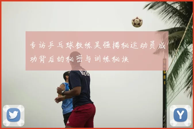 专访乒乓球教练吴强揭秘运动员成功背后的秘密与训练秘诀