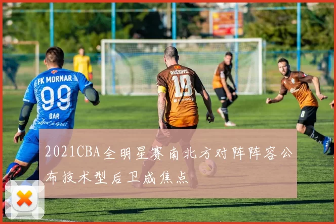 2021CBA全明星赛南北方对阵阵容公布技术型后卫成焦点