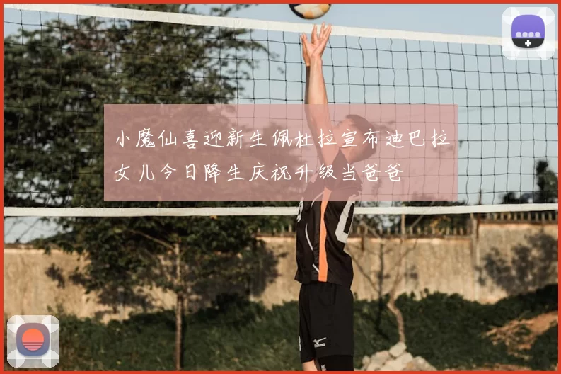 小魔仙喜迎新生佩杜拉宣布迪巴拉女儿今日降生庆祝升级当爸爸