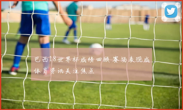 巴西18世界杯成绩回顾 赛场表现成体育资讯关注焦点